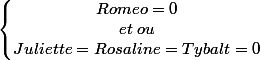 \left\lbrace\begin{matrix} Romeo=0\\ et\; ou \\ Juliette=Rosaline=Tybalt=0 \end{matrix}\right.